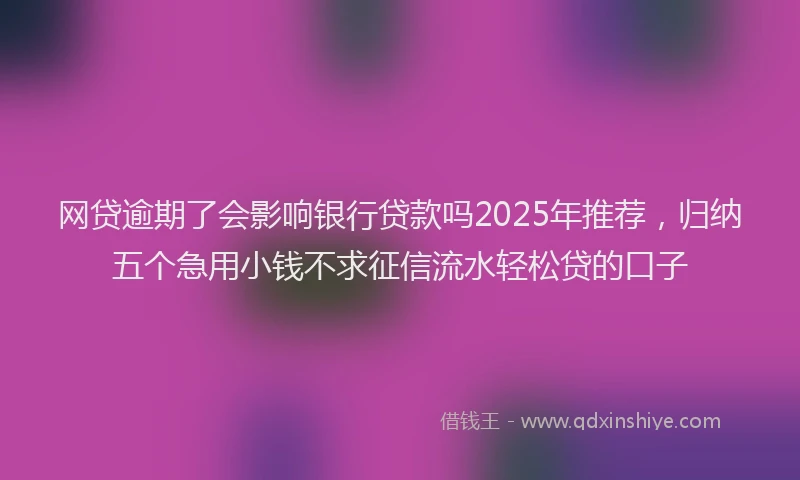 网贷逾期了会影响银行贷款吗2025年推荐，归纳五个急用小钱不求征信流水轻松贷的口子