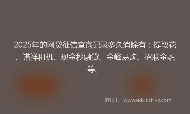 2025年的网贷征信查询记录多久消除有：提取花、诺祥租机、现金秒融贷、金峰易购、招联金融等。
