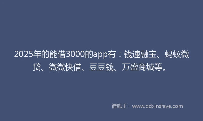 2025年的能借3000的app有：钱速融宝、蚂蚁微贷、微微快借、豆豆钱、万盛商城等。