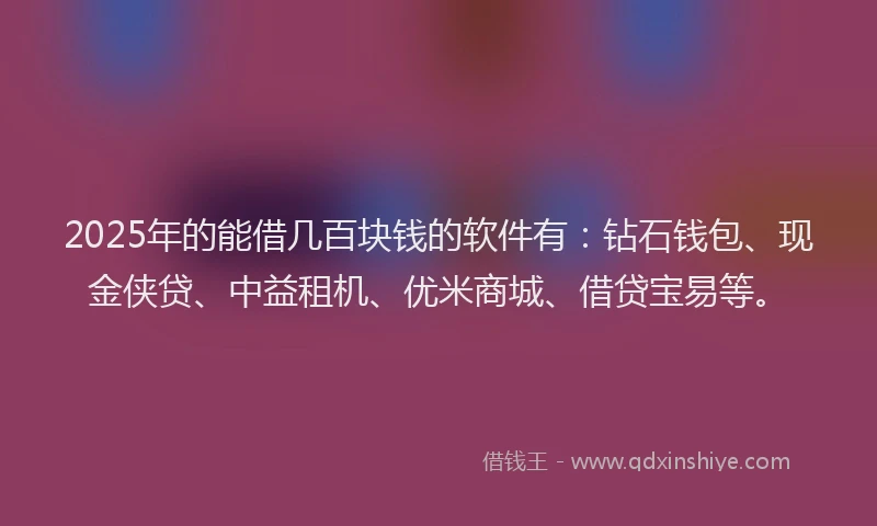 2025年的能借几百块钱的软件有：钻石钱包、现金侠贷、中益租机、优米商城、借贷宝易等。