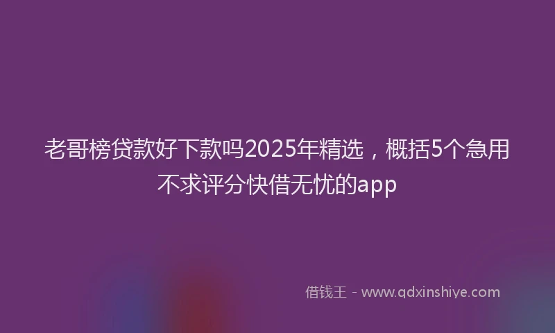 老哥榜贷款好下款吗2025年精选，概括5个急用不求评分快借无忧的app