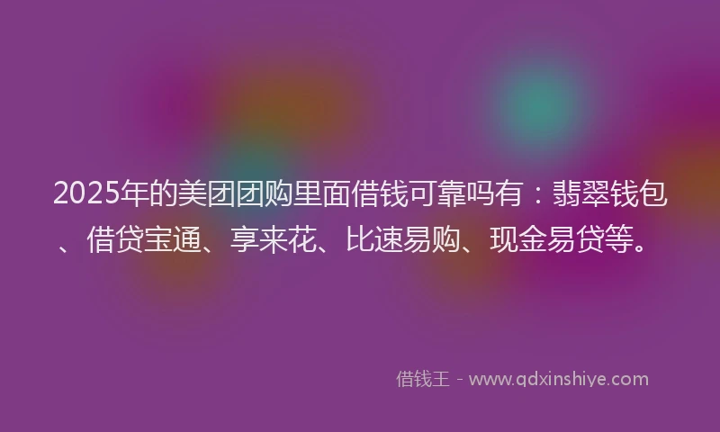 2025年的美团团购里面借钱可靠吗有：翡翠钱包、借贷宝通、享来花、比速易购、现金易贷等。