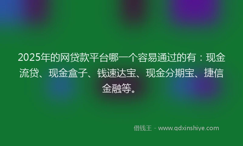2025年的网贷款平台哪一个容易通过的有：现金流贷、现金盒子、钱速达宝、现金分期宝、捷信金融等。
