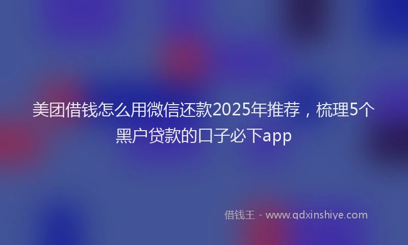 美团借钱怎么用微信还款2025年推荐，梳理5个黑户贷款的口子必下app