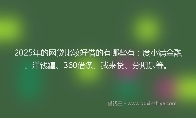 2025年的网贷比较好借的有哪些有：度小满金融、洋钱罐、360借条、我来贷、分期乐等。