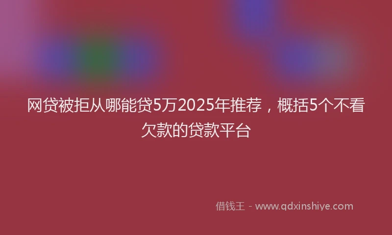 网贷被拒从哪能贷5万2025年推荐，概括5个不看欠款的贷款平台