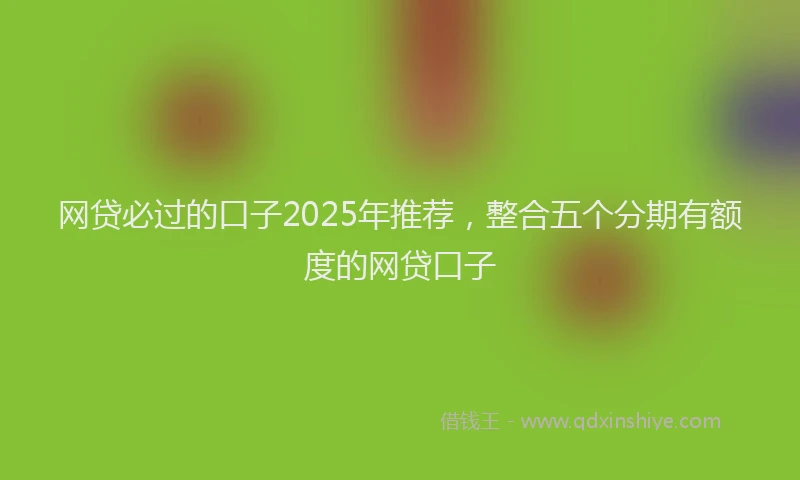 网贷必过的口子2025年推荐，整合五个分期有额度的网贷口子
