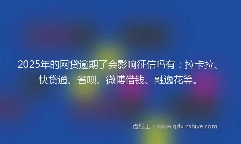 2025年的网贷逾期了会影响征信吗有：拉卡拉、快贷通、省呗、微博借钱、融逸花等。