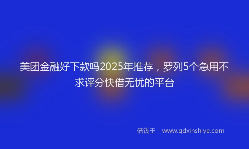 美团金融好下款吗2025年推荐，罗列5个急用不求评分快借无忧的平台