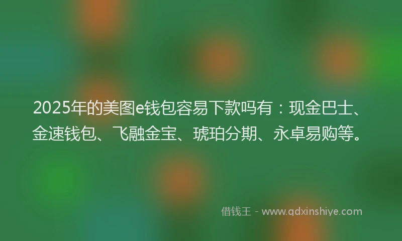 2025年的美图e钱包容易下款吗有：现金巴士、金速钱包、飞融金宝、琥珀分期、永卓易购等。