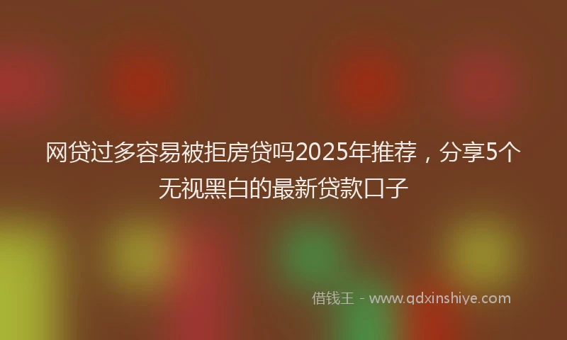 网贷过多容易被拒房贷吗2025年推荐，分享5个无视黑白的最新贷款口子