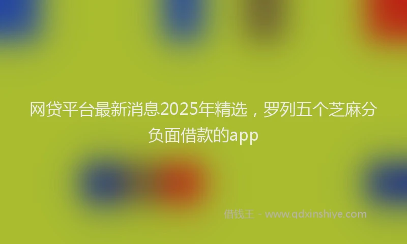 网贷平台最新消息2025年精选，罗列五个芝麻分负面借款的app