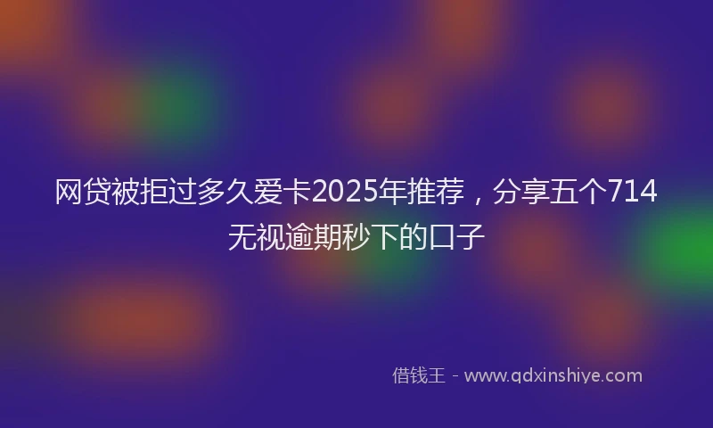 网贷被拒过多久爱卡2025年推荐，分享五个714无视逾期秒下的口子