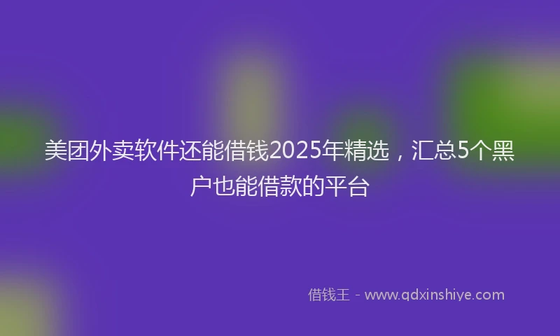 美团外卖软件还能借钱2025年精选，汇总5个黑户也能借款的平台