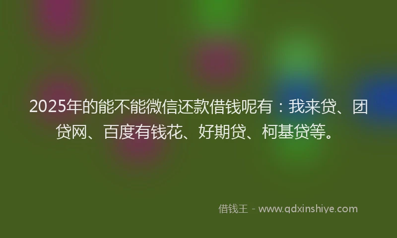 2025年的能不能微信还款借钱呢有：我来贷、团贷网、百度有钱花、好期贷、柯基贷等。