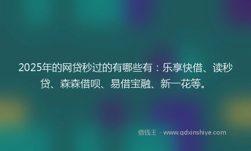 2025年的网贷秒过的有哪些有：乐享快借、读秒贷、森森借呗、易借宝融、新一花等。