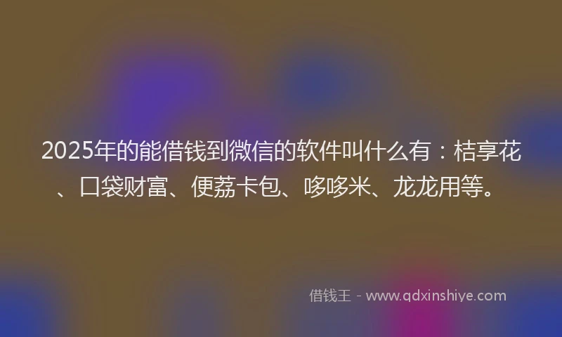2025年的能借钱到微信的软件叫什么有:桔享花、口袋财富、便荔卡包、哆哆米、龙龙用等。