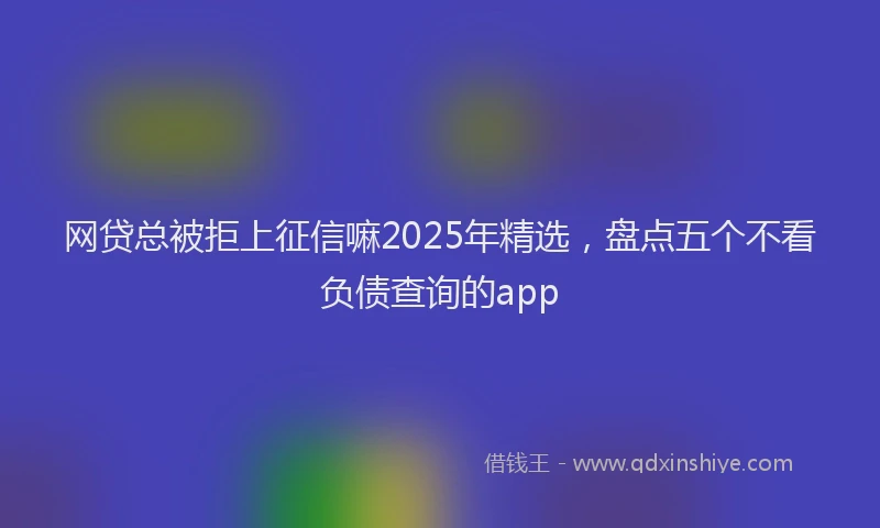 网贷总被拒上征信嘛2025年精选，盘点五个不看负债查询的app