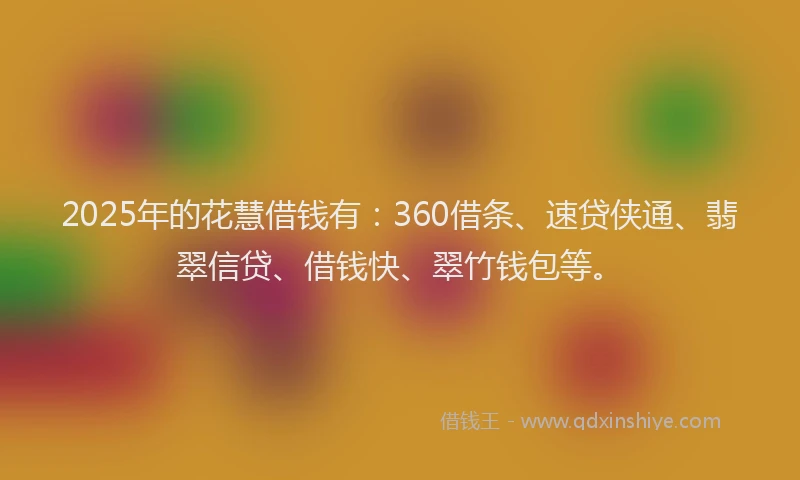 2025年的花慧借钱有：360借条、速贷侠通、翡翠信贷、借钱快、翠竹钱包等。