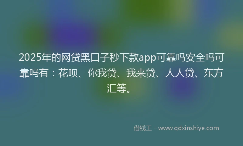 2025年的网贷黑口子秒下款app可靠吗安全吗可靠吗有：花呗、你我贷、我来贷、人人贷、东方汇等。