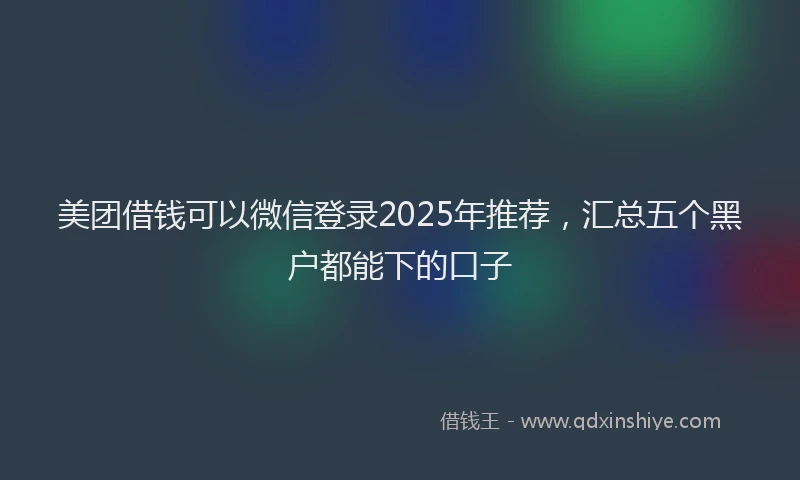 美团借钱可以微信登录2025年推荐，汇总五个黑户都能下的口子