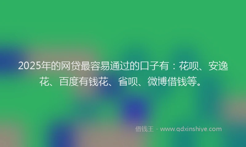 2025年的网贷最容易通过的口子有：花呗、安逸花、百度有钱花、省呗、微博借钱等。