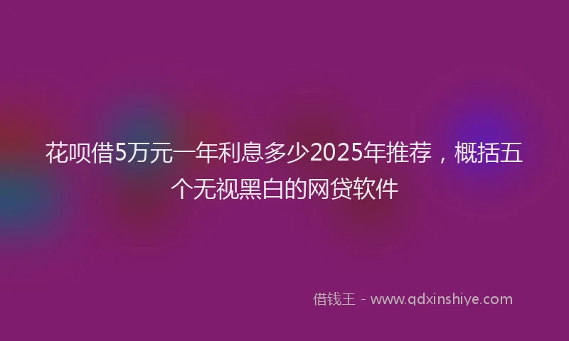 花呗借5万元一年利息多少2025年推荐，概括五个无视黑白的网贷软件