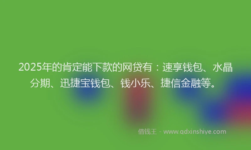 2025年的肯定能下款的网贷有：速享钱包、水晶分期、迅捷宝钱包、钱小乐、捷信金融等。