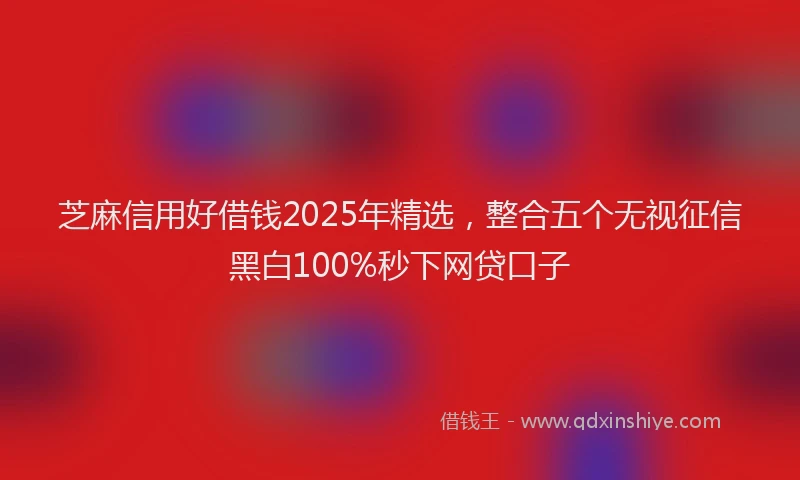 芝麻信用好借钱2025年精选，整合五个无视征信黑白100%秒下网贷口子