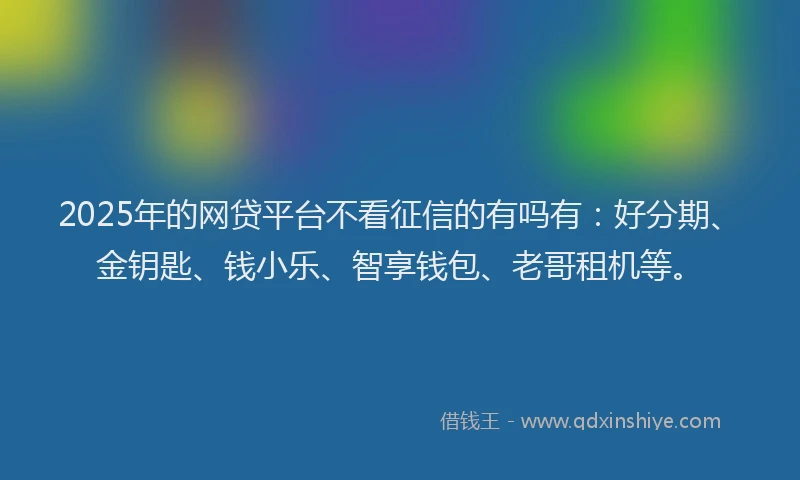 2025年的网贷平台不看征信的有吗有：好分期、金钥匙、钱小乐、智享钱包、老哥租机等。