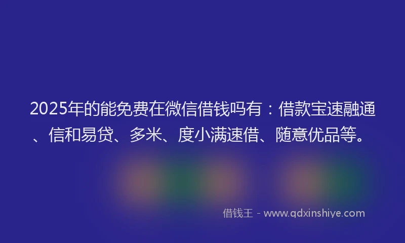 2025年的能免费在微信借钱吗有：借款宝速融通、信和易贷、多米、度小满速借、随意优品等。