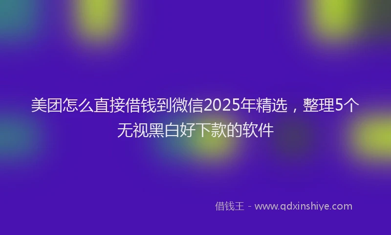 美团怎么直接借钱到微信2025年精选，整理5个无视黑白好下款的软件