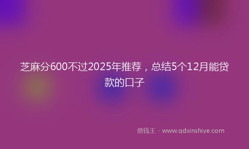 芝麻分600不过2025年推荐，总结5个12月能贷款的口子