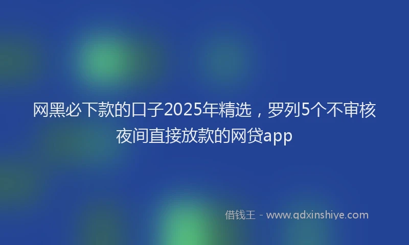 网黑必下款的口子2025年精选，罗列5个不审核夜间直接放款的网贷app