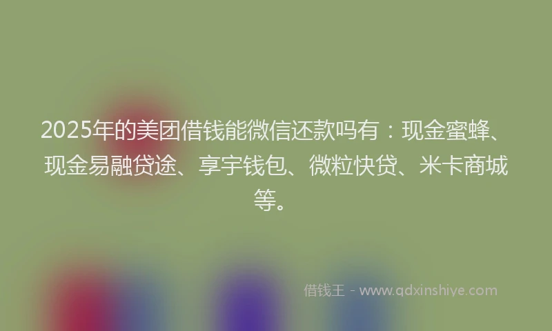 2025年的美团借钱能微信还款吗有：现金蜜蜂、现金易融贷途、享宇钱包、微粒快贷、米卡商城等。