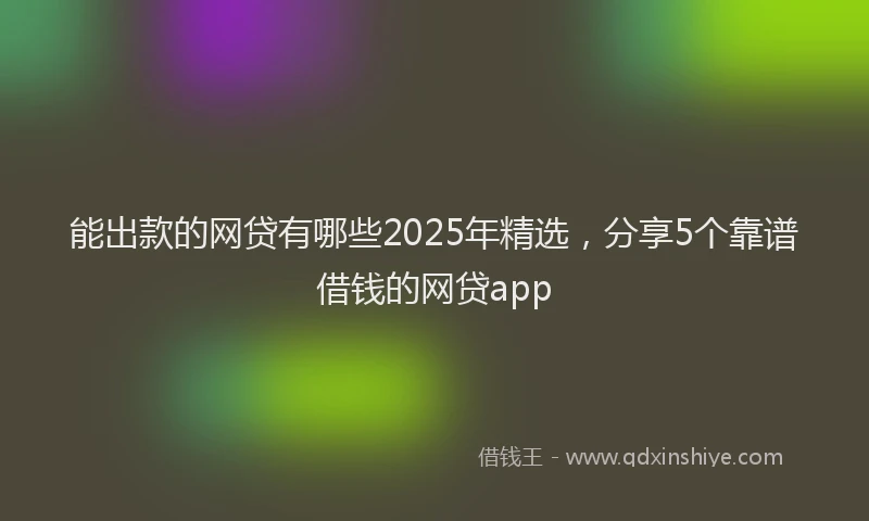 能出款的网贷有哪些2025年精选，分享5个靠谱借钱的网贷app