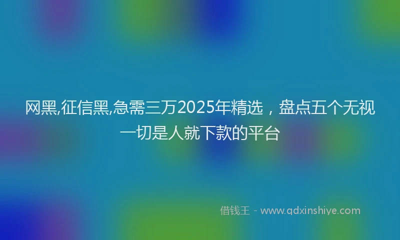 网黑,征信黑,急需三万2025年精选，盘点五个无视一切是人就下款的平台