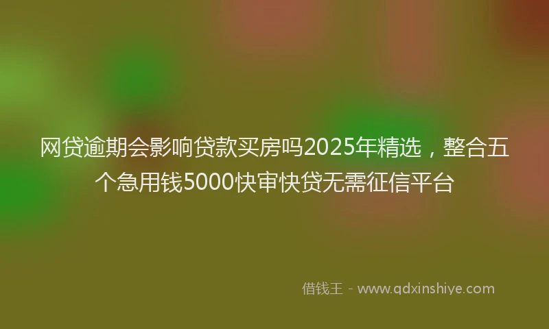 网贷逾期会影响贷款买房吗2025年精选，整合五个急用钱5000快审快贷无需征信平台