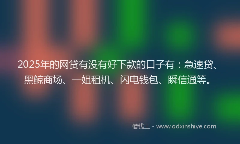 2025年的网贷有没有好下款的口子有：急速贷、黑鲸商场、一姐租机、闪电钱包、瞬信通等。