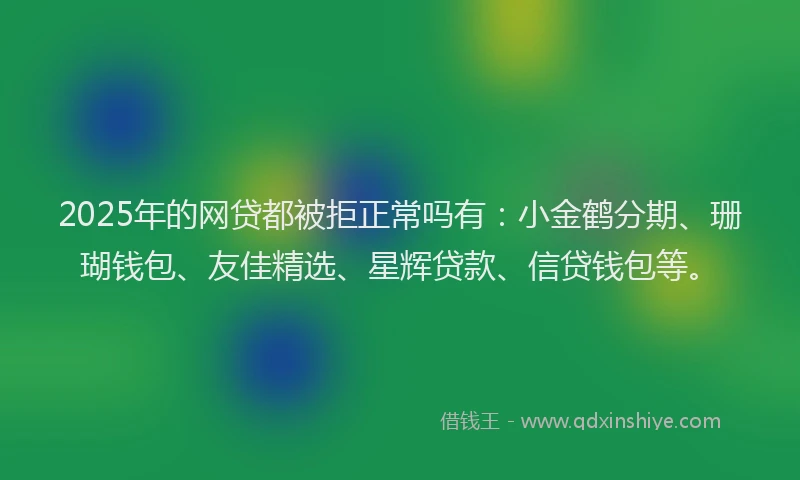 2025年的网贷都被拒正常吗有：小金鹤分期、珊瑚钱包、友佳精选、星辉贷款、信贷钱包等。