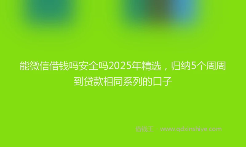 能微信借钱吗安全吗2025年精选，归纳5个周周到贷款相同系列的口子