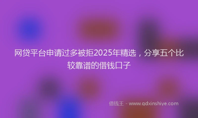 网贷平台申请过多被拒2025年精选，分享五个比较靠谱的借钱口子