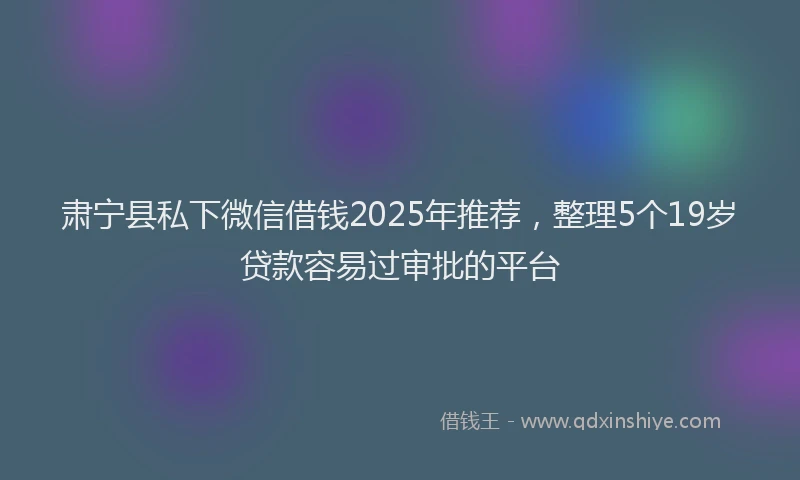 肃宁县私下微信借钱2025年推荐，整理5个19岁贷款容易过审批的平台