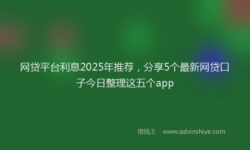 网贷平台利息2025年推荐，分享5个最新网贷口子今日整理这五个app