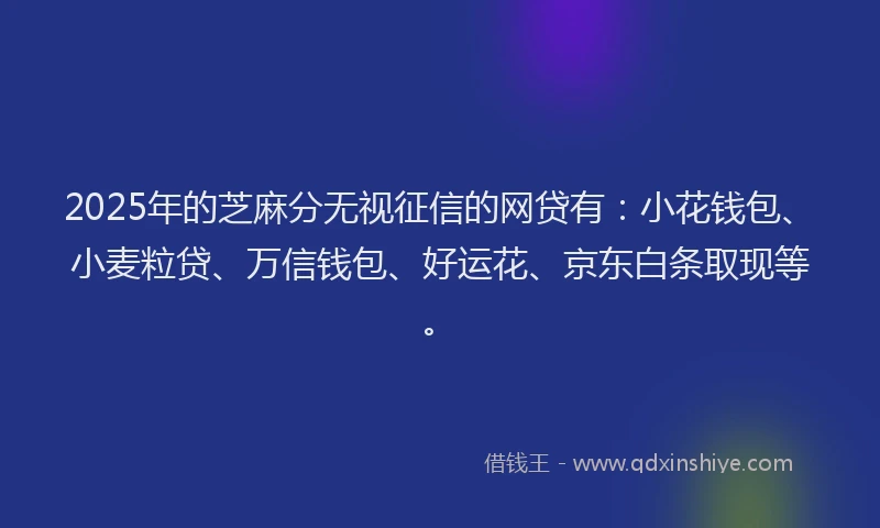2025年的芝麻分无视征信的网贷有：小花钱包、小麦粒贷、万信钱包、好运花、京东白条取现等。