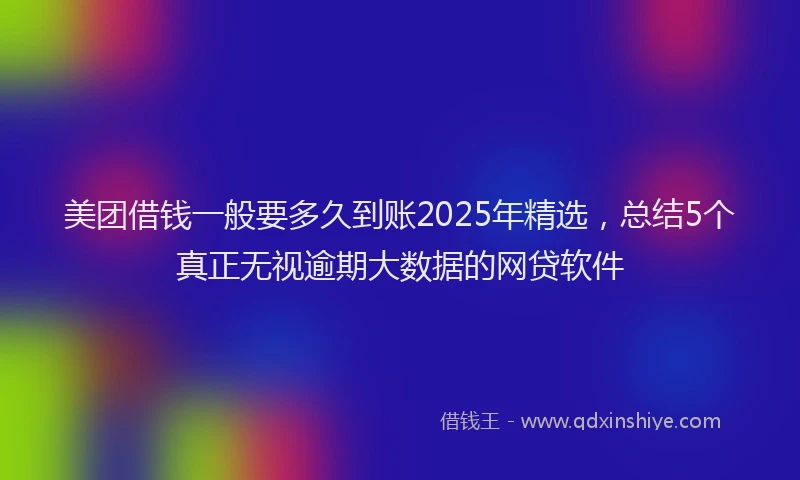 美团借钱一般要多久到账2025年精选，总结5个真正无视逾期大数据的网贷软件