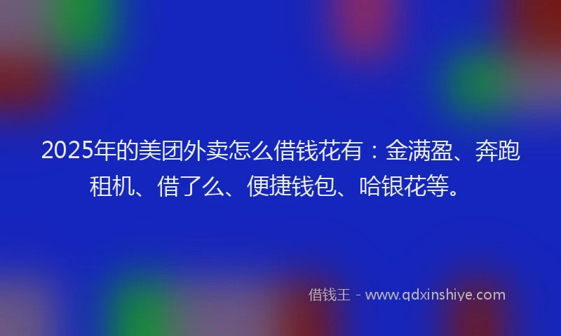 2025年的美团外卖怎么借钱花有：金满盈、奔跑租机、借了么、便捷钱包、哈银花等。
