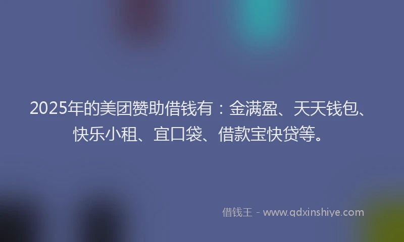 2025年的美团赞助借钱有：金满盈、天天钱包、快乐小租、宜口袋、借款宝快贷等。