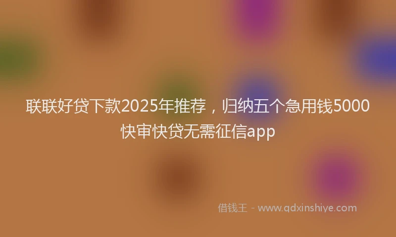 联联好贷下款2025年推荐，归纳五个急用钱5000快审快贷无需征信app