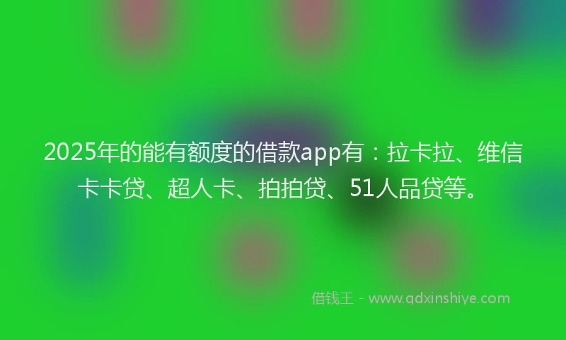 2025年的能有额度的借款app有：拉卡拉、维信卡卡贷、超人卡、拍拍贷、51人品贷等。